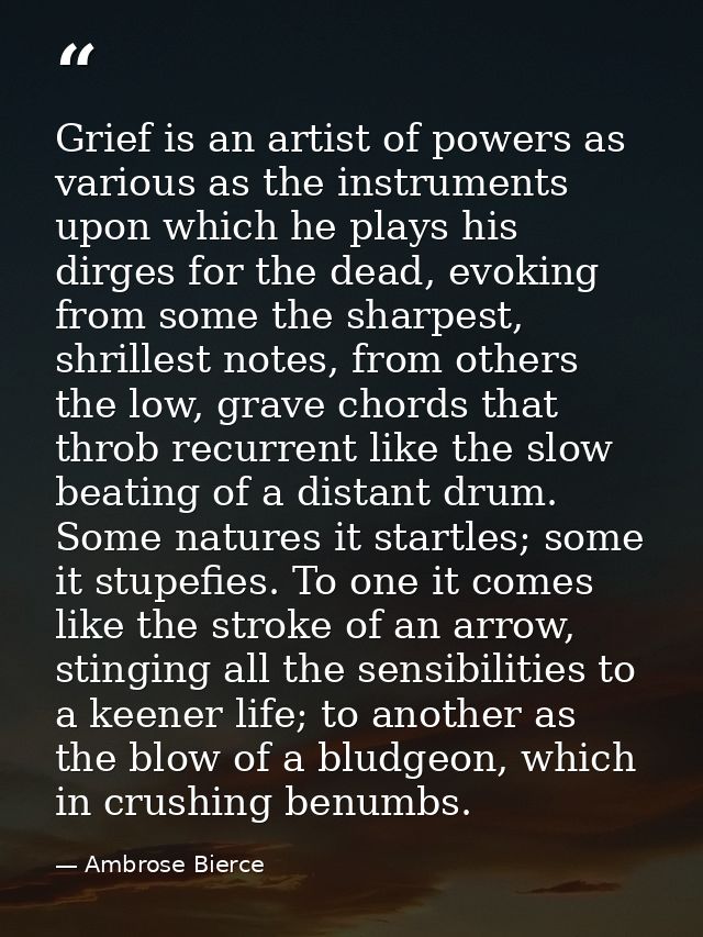 Grief is an artist of powers as various as the instruments upon which he plays his dirges for the dead, evoking from som — Ambrose Bierce