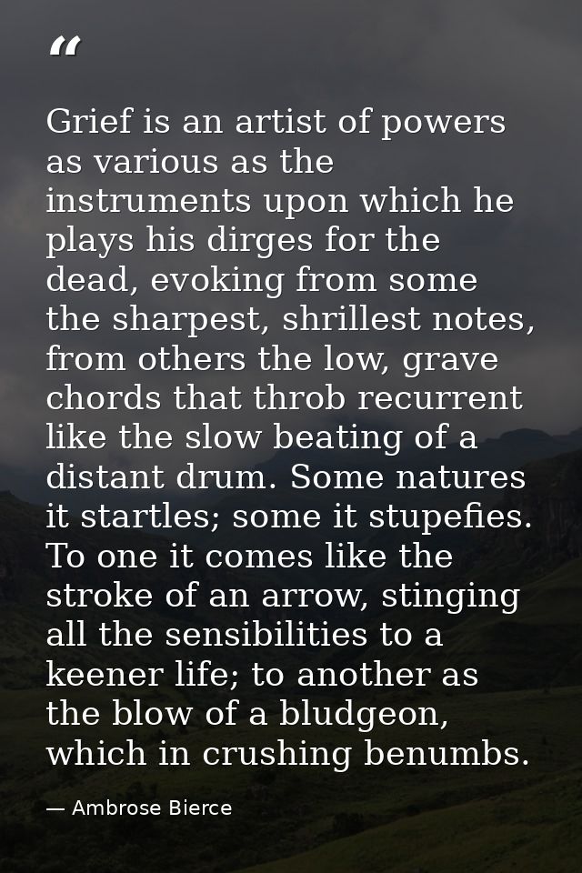 Grief is an artist of powers as various as the instruments upon which he plays his dirges for the dead, evoking from som — Ambrose Bierce