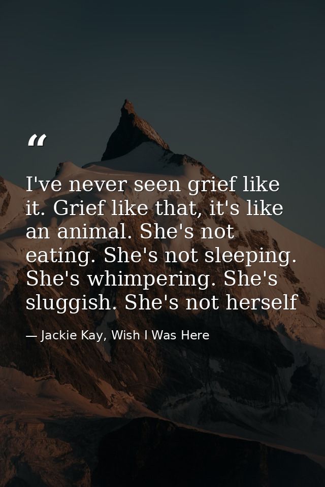 I've never seen grief like it. Grief like that, it's like an animal. She's not eating. She's not sleeping. She's whimper — Jackie Kay, Wish I Was Here
