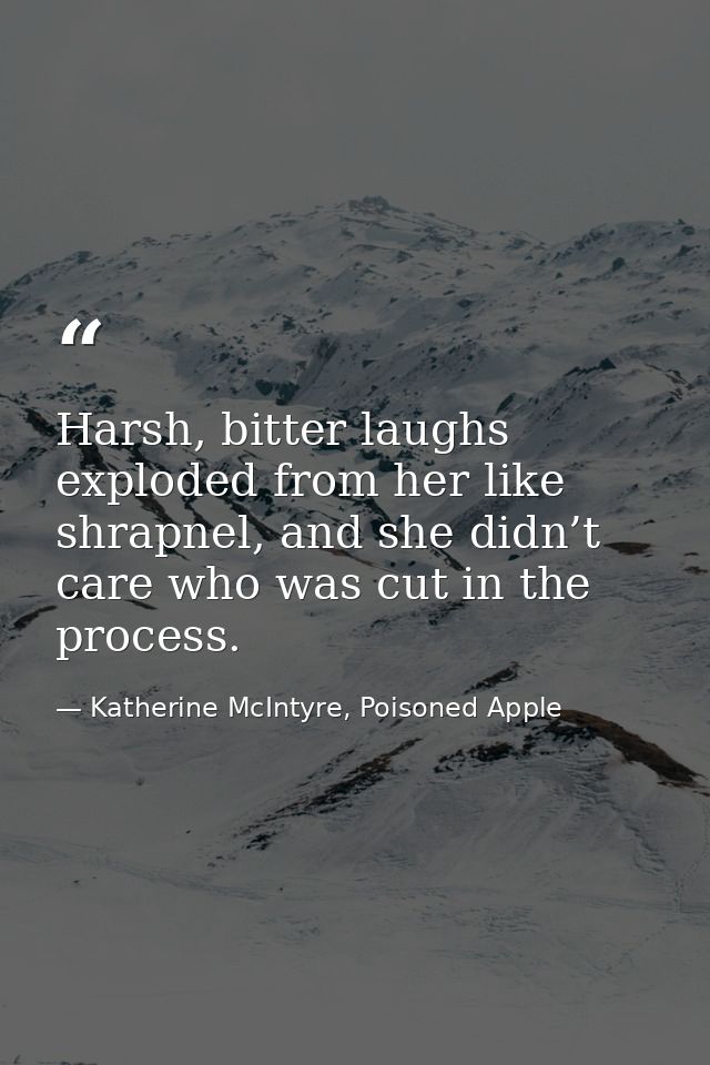 Harsh, bitter laughs exploded from her like shrapnel, and she didn’t care who was cut in the process. — Katherine McIntyre, Poisoned Apple