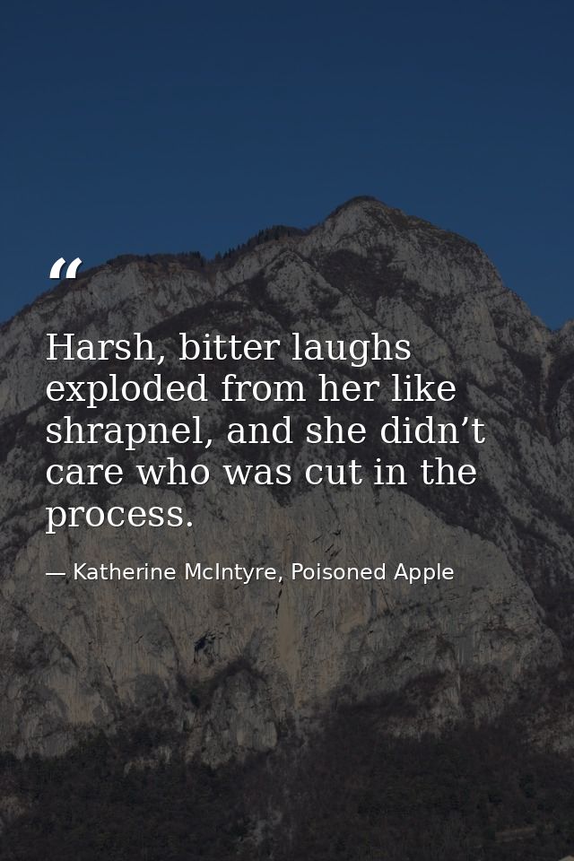 Harsh, bitter laughs exploded from her like shrapnel, and she didn’t care who was cut in the process. — Katherine McIntyre, Poisoned Apple