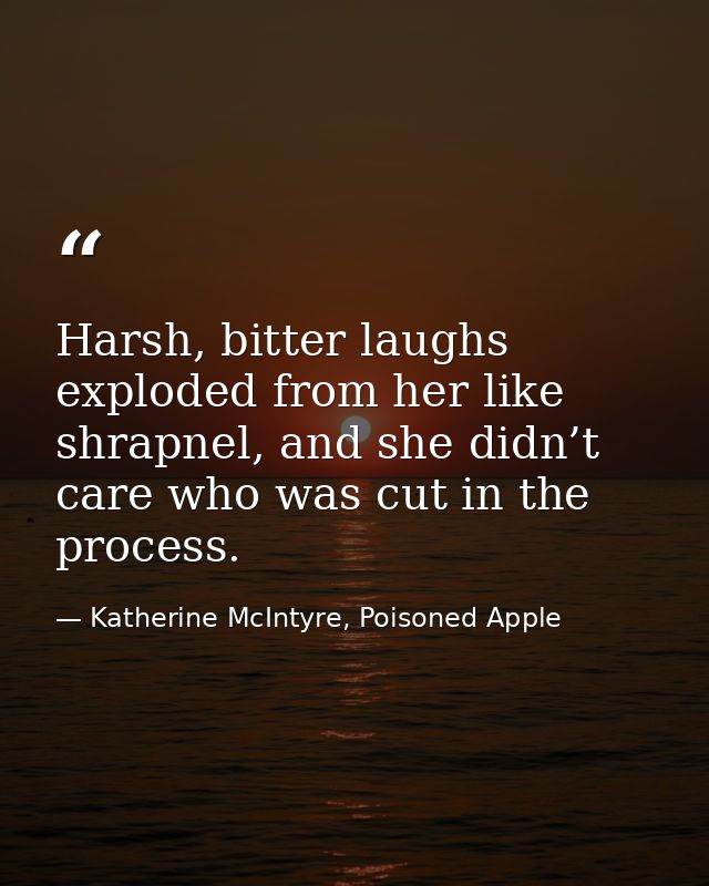Harsh, bitter laughs exploded from her like shrapnel, and she didn’t care who was cut in the process. — Katherine McIntyre, Poisoned Apple