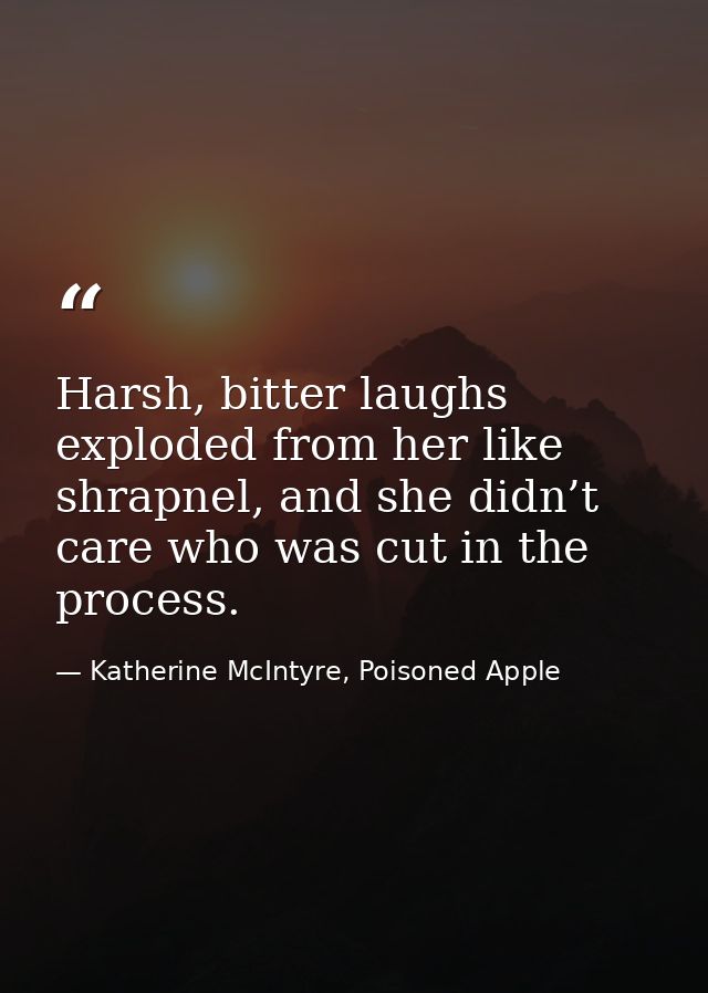 Harsh, bitter laughs exploded from her like shrapnel, and she didn’t care who was cut in the process. — Katherine McIntyre, Poisoned Apple