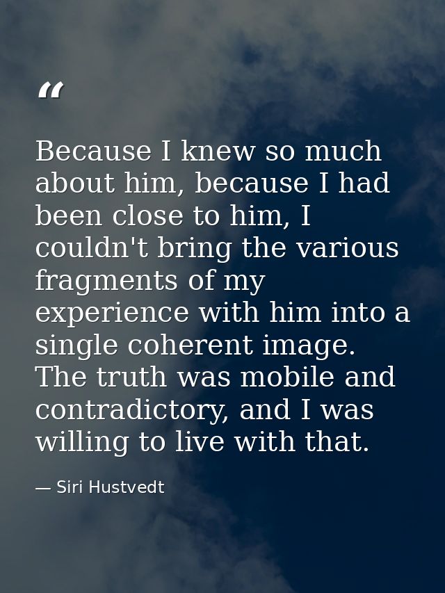 Because I knew so much about him, because I had been close to him, I couldn't bring the various fragments of my experien — Siri Hustvedt