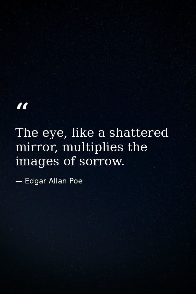 The eye, like a shattered mirror, multiplies the images of sorrow. — Edgar Allan Poe
