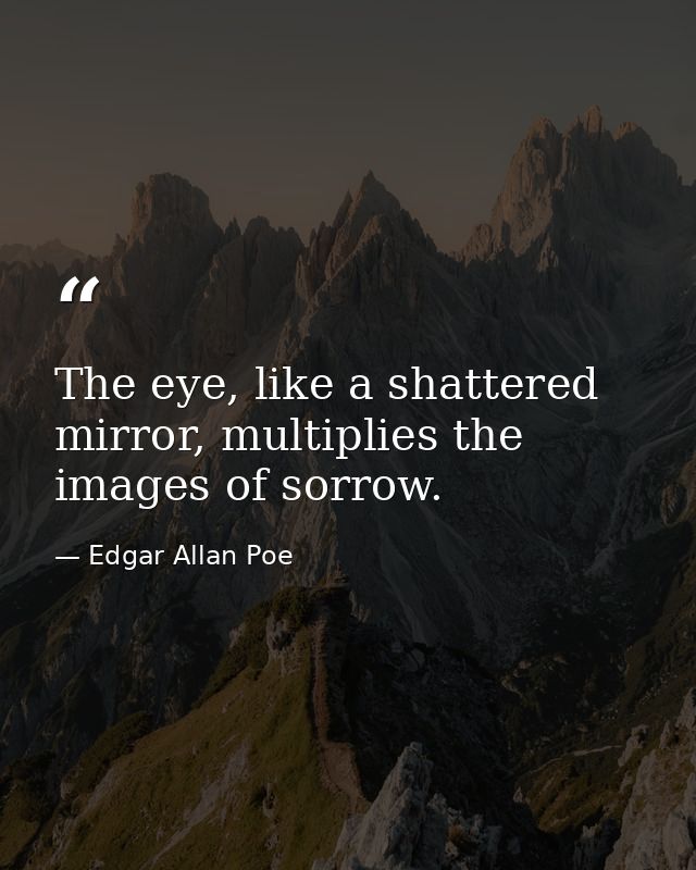The eye, like a shattered mirror, multiplies the images of sorrow. — Edgar Allan Poe