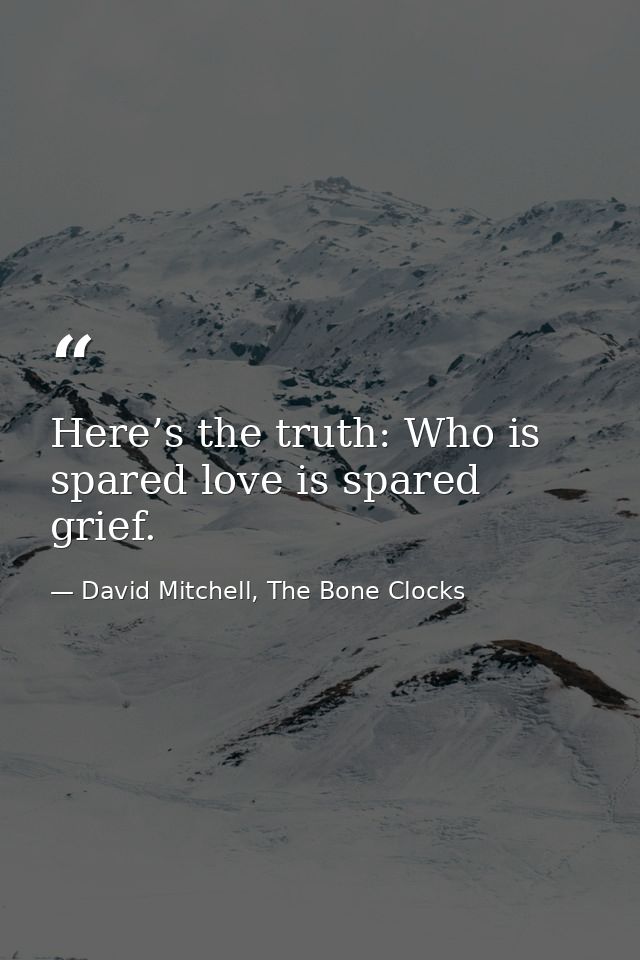 Here’s the truth: Who is spared love is spared grief. — David Mitchell, The Bone Clocks