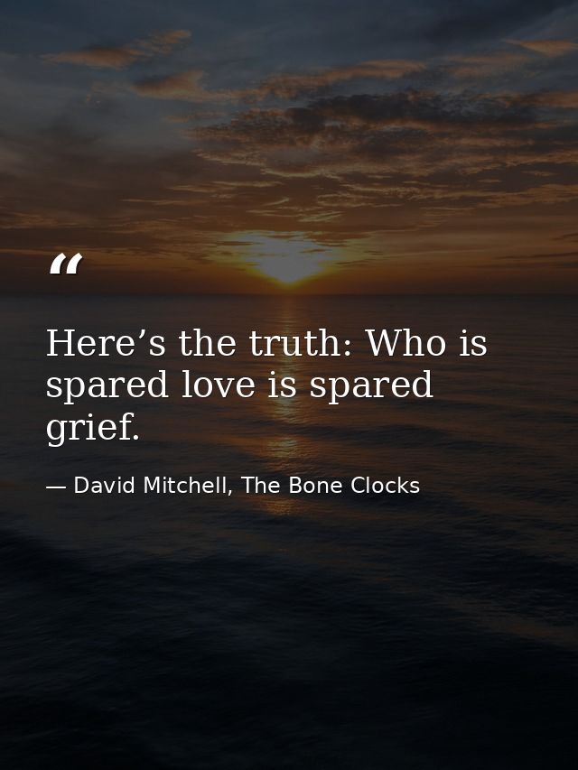 Here’s the truth: Who is spared love is spared grief. — David Mitchell, The Bone Clocks