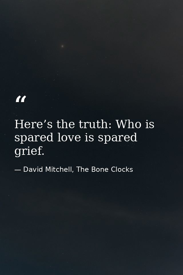 Here’s the truth: Who is spared love is spared grief. — David Mitchell, The Bone Clocks