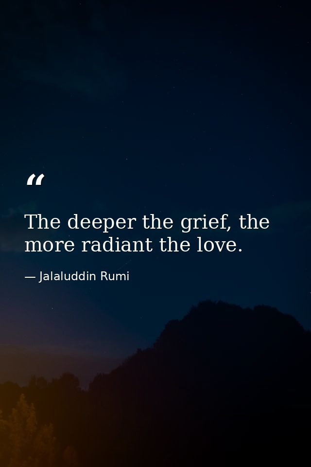 The deeper the grief, the more radiant the love. — Jalaluddin Rumi