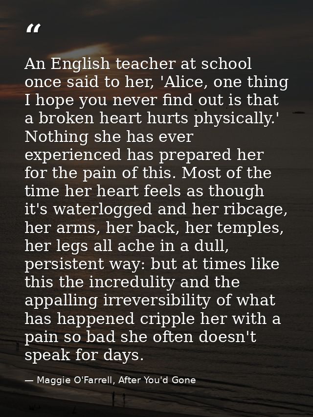 An English teacher at school once said to her, 'Alice, one thing I hope you never find out is that a broken heart hurts  — Maggie O'Farrell, After You'd Gone