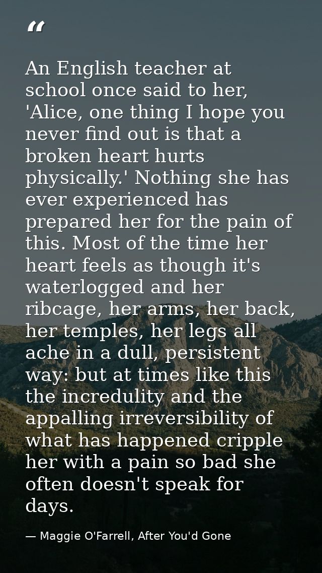 An English teacher at school once said to her, 'Alice, one thing I hope you never find out is that a broken heart hurts  — Maggie O'Farrell, After You'd Gone