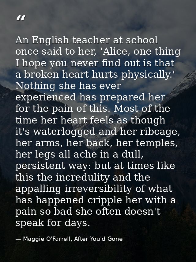 An English teacher at school once said to her, 'Alice, one thing I hope you never find out is that a broken heart hurts  — Maggie O'Farrell, After You'd Gone