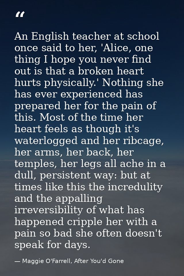 An English teacher at school once said to her, 'Alice, one thing I hope you never find out is that a broken heart hurts  — Maggie O'Farrell, After You'd Gone