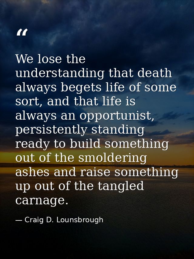 We lose the understanding that death always begets life of some sort, and that life is always an opportunist, persistent — Craig D. Lounsbrough