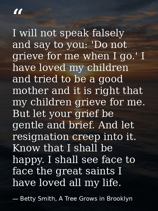 I will not speak falsely and say to you: 'Do not grieve for me when I go.' I have loved my children and tried to be a go — Betty Smith, A Tree Grows in Brooklyn