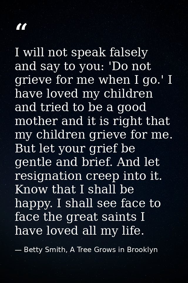 I will not speak falsely and say to you: 'Do not grieve for me when I go.' I have loved my children and tried to be a go — Betty Smith, A Tree Grows in Brooklyn