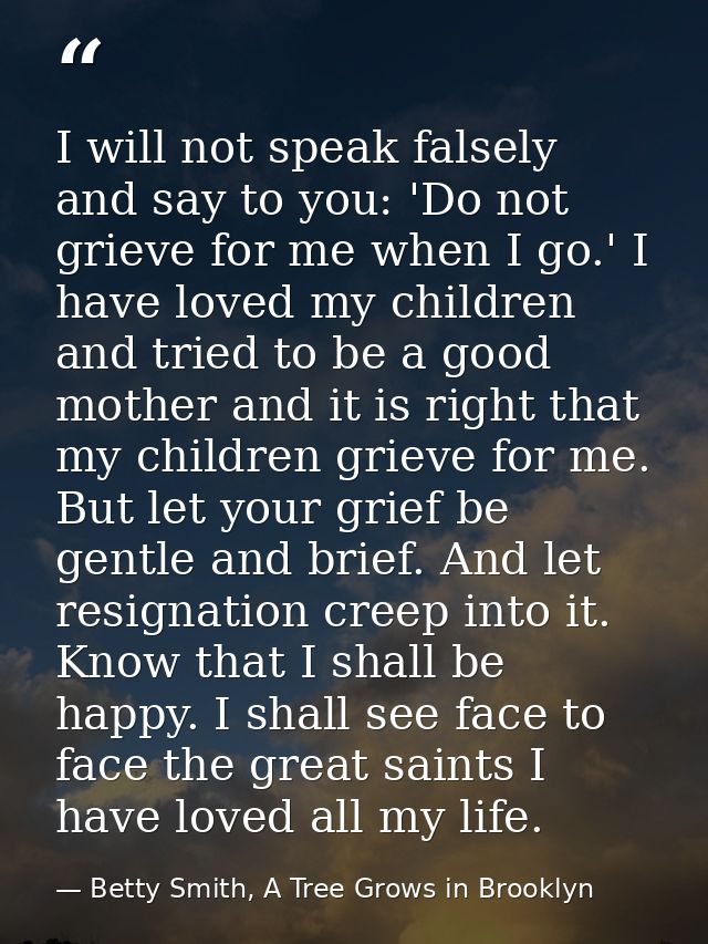 I will not speak falsely and say to you: 'Do not grieve for me when I go.' I have loved my children and tried to be a go — Betty Smith, A Tree Grows in Brooklyn