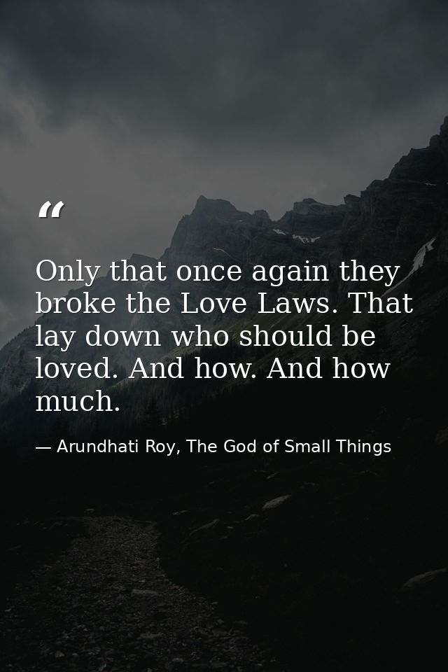 Only that once again they broke the Love Laws. That lay down who should be loved. And how. And how much. — Arundhati Roy, The God of Small Things