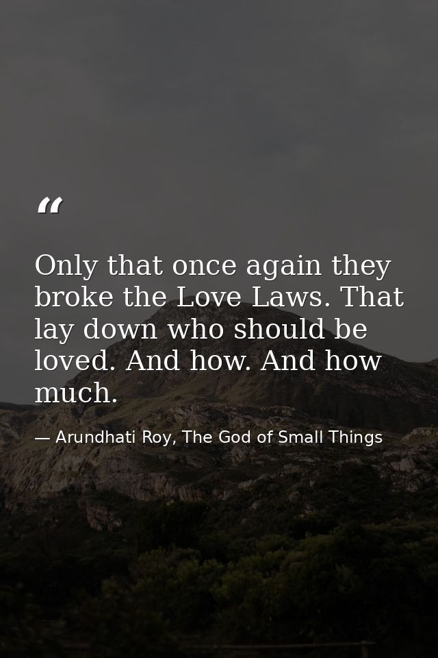 Only that once again they broke the Love Laws. That lay down who should be loved. And how. And how much. — Arundhati Roy, The God of Small Things