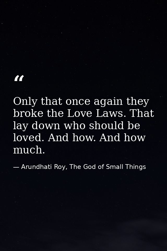 Only that once again they broke the Love Laws. That lay down who should be loved. And how. And how much. — Arundhati Roy, The God of Small Things