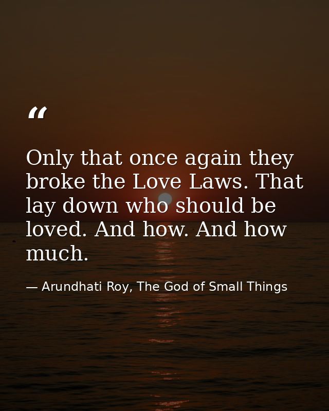 Only that once again they broke the Love Laws. That lay down who should be loved. And how. And how much. — Arundhati Roy, The God of Small Things