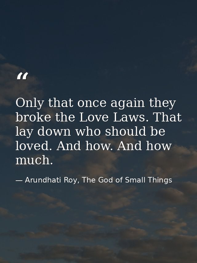 Only that once again they broke the Love Laws. That lay down who should be loved. And how. And how much. — Arundhati Roy, The God of Small Things