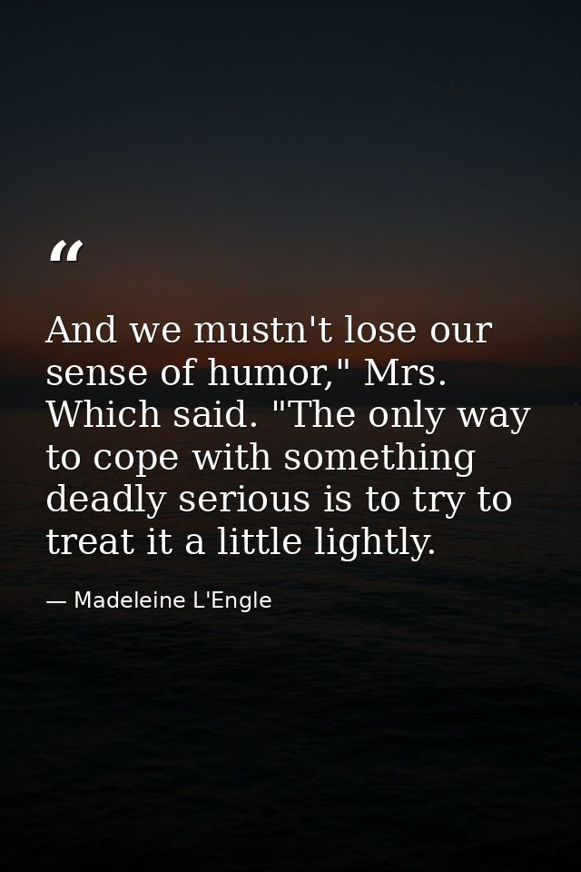 And we mustn't lose our sense of humor," Mrs. Which said. "The only way to cope with something deadly serious is to try  — Madeleine L'Engle