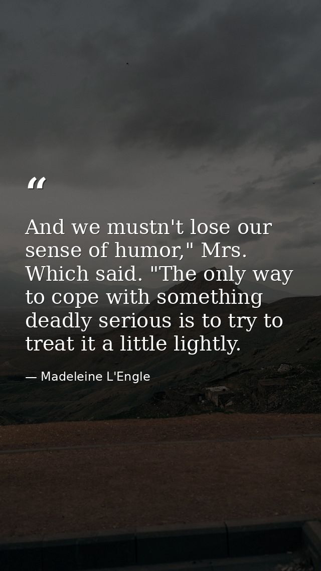 And we mustn't lose our sense of humor," Mrs. Which said. "The only way to cope with something deadly serious is to try  — Madeleine L'Engle