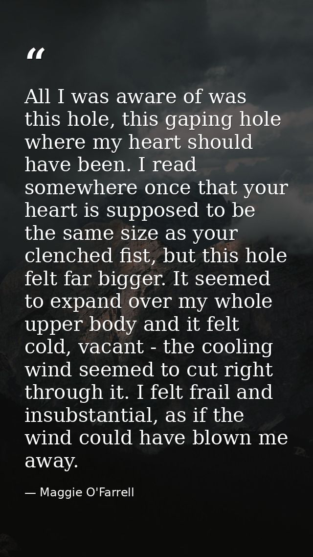 All I was aware of was this hole, this gaping hole where my heart should have been. I read somewhere once that your hear — Maggie O'Farrell