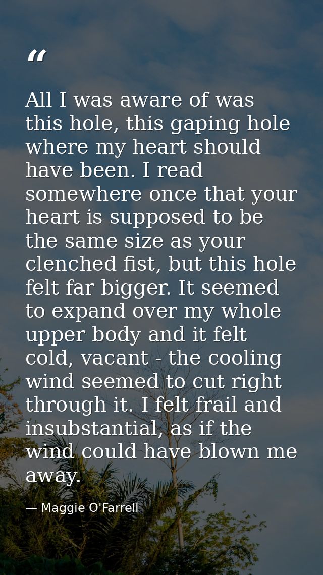 All I was aware of was this hole, this gaping hole where my heart should have been. I read somewhere once that your hear — Maggie O'Farrell