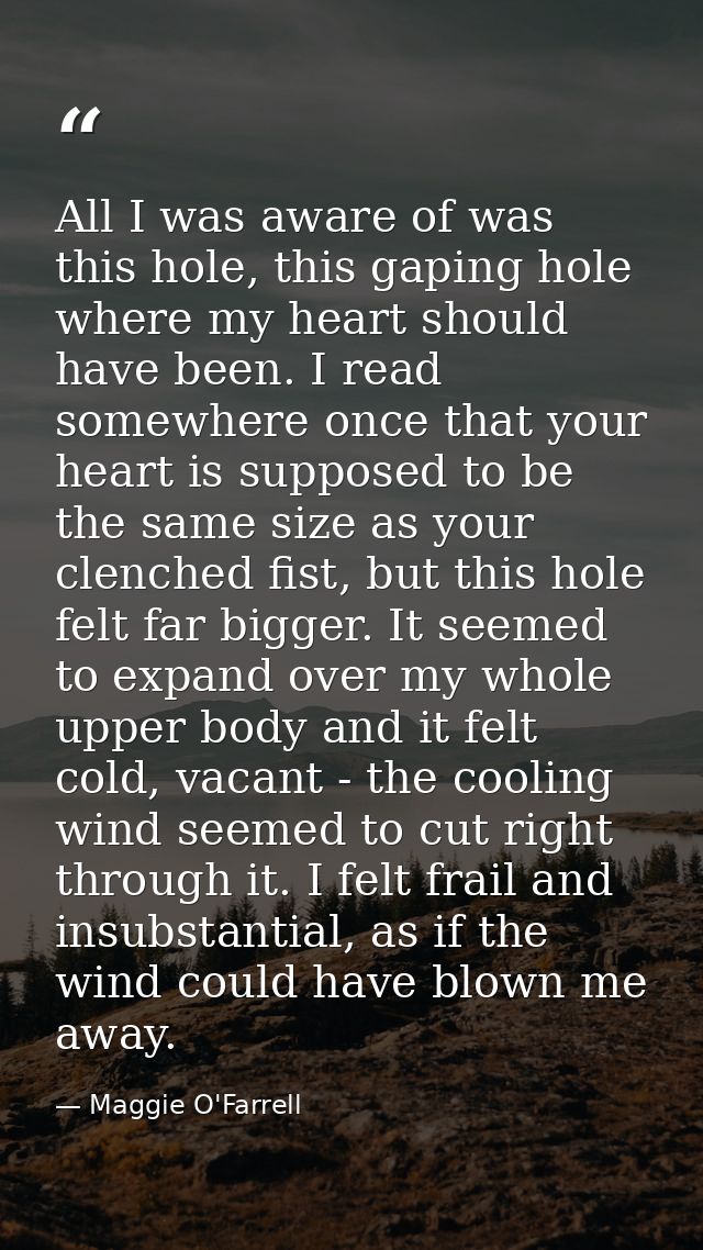 All I was aware of was this hole, this gaping hole where my heart should have been. I read somewhere once that your hear — Maggie O'Farrell