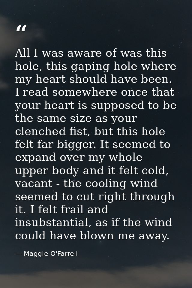 All I was aware of was this hole, this gaping hole where my heart should have been. I read somewhere once that your hear — Maggie O'Farrell