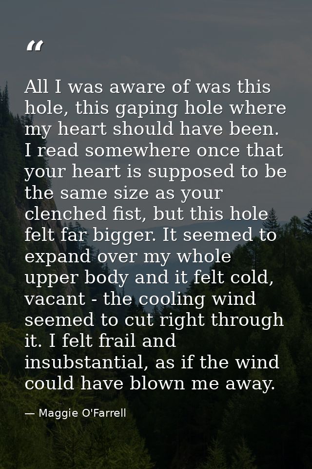 All I was aware of was this hole, this gaping hole where my heart should have been. I read somewhere once that your hear — Maggie O'Farrell