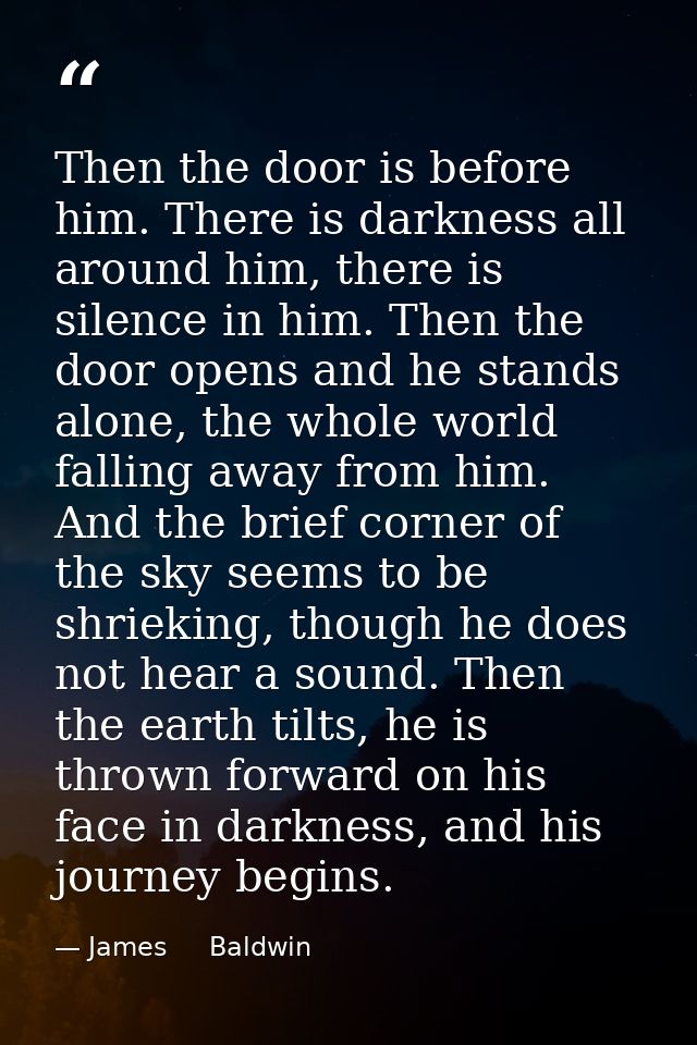 Then the door is before him. There is darkness all around him, there is silence in him. Then the door opens and he stand — James     Baldwin