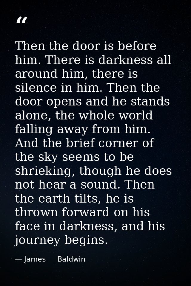Then the door is before him. There is darkness all around him, there is silence in him. Then the door opens and he stand — James     Baldwin