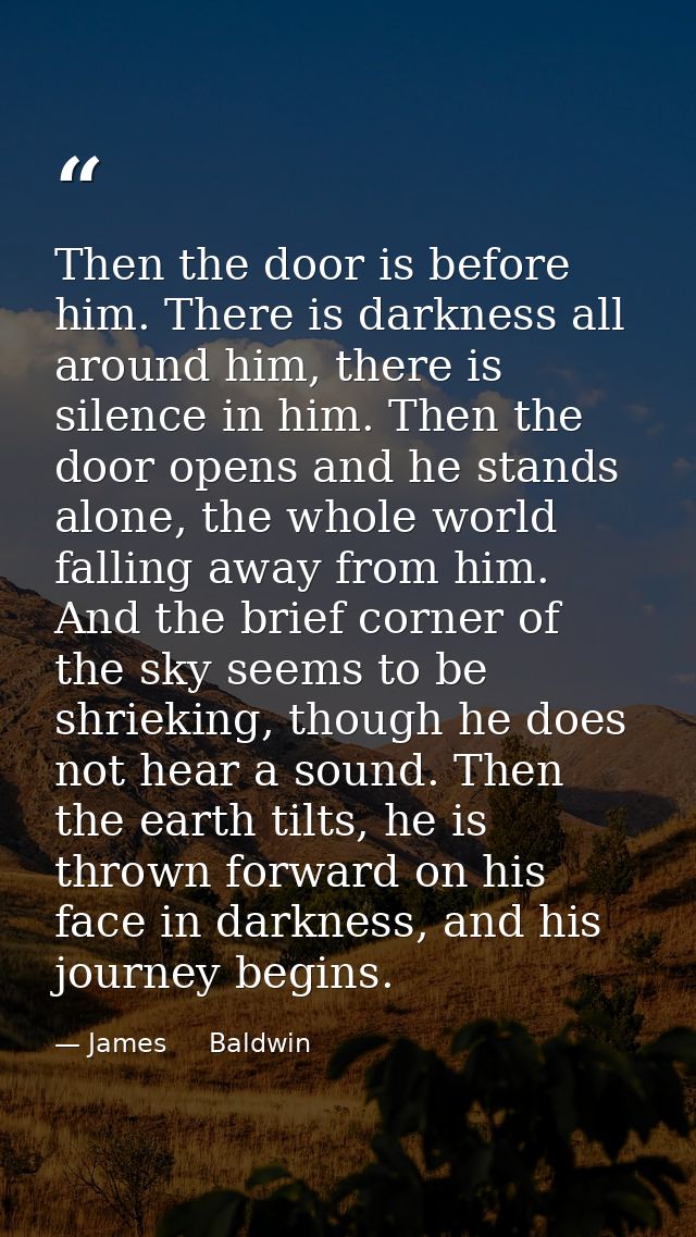 Then the door is before him. There is darkness all around him, there is silence in him. Then the door opens and he stand — James     Baldwin