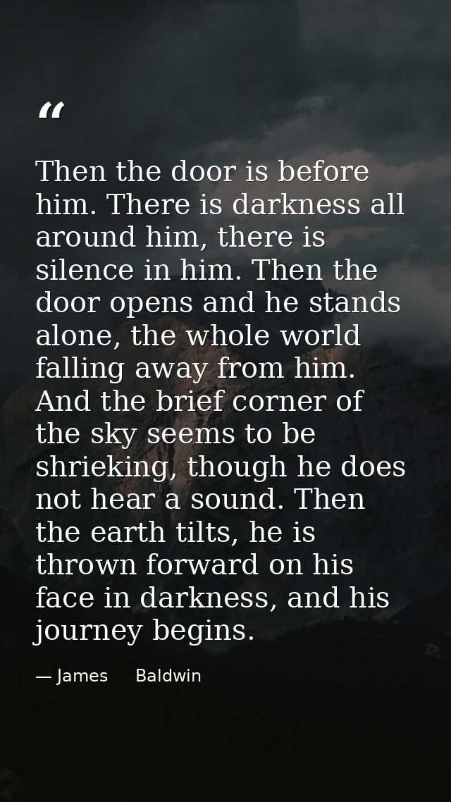 Then the door is before him. There is darkness all around him, there is silence in him. Then the door opens and he stand — James     Baldwin