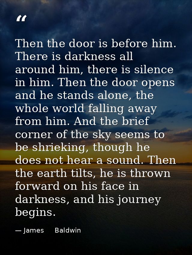 Then the door is before him. There is darkness all around him, there is silence in him. Then the door opens and he stand — James     Baldwin