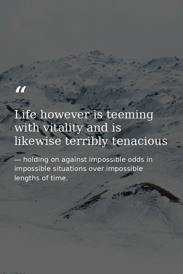 Life however is teeming with vitality and is likewise terribly tenacious — holding on against impossible odds in impossible situations over impossible lengths of time.