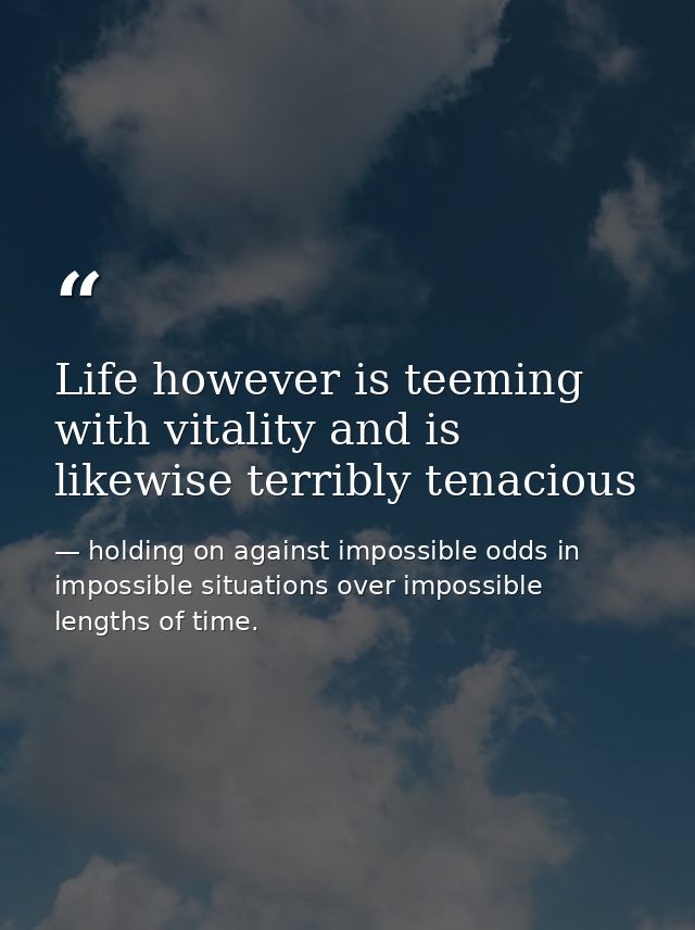 Life however is teeming with vitality and is likewise terribly tenacious — holding on against impossible odds in impossible situations over impossible lengths of time.