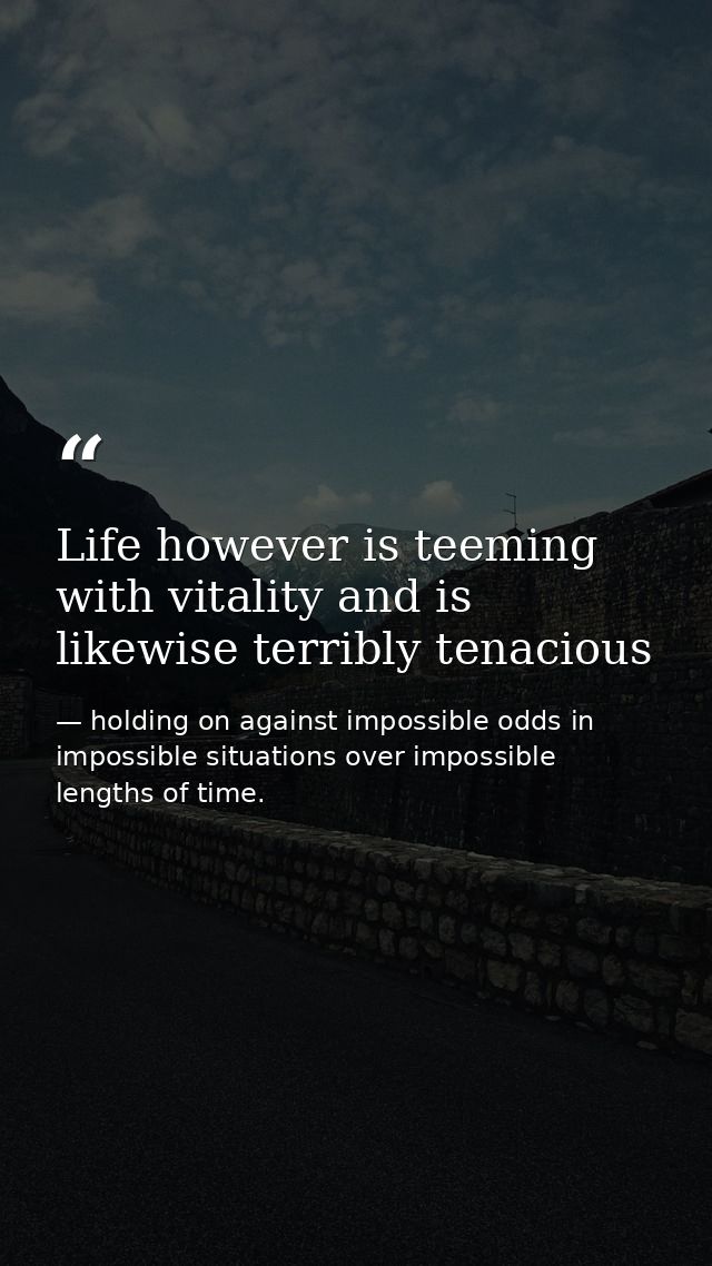 Life however is teeming with vitality and is likewise terribly tenacious — holding on against impossible odds in impossible situations over impossible lengths of time.