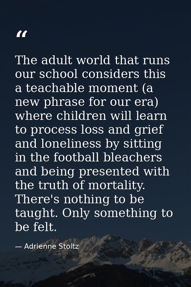 The adult world that runs our school considers this a teachable moment (a new phrase for our era) where children will le — Adrienne Stoltz