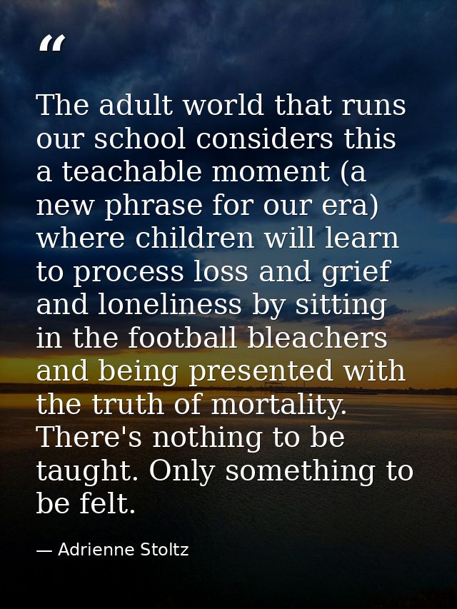 The adult world that runs our school considers this a teachable moment (a new phrase for our era) where children will le — Adrienne Stoltz
