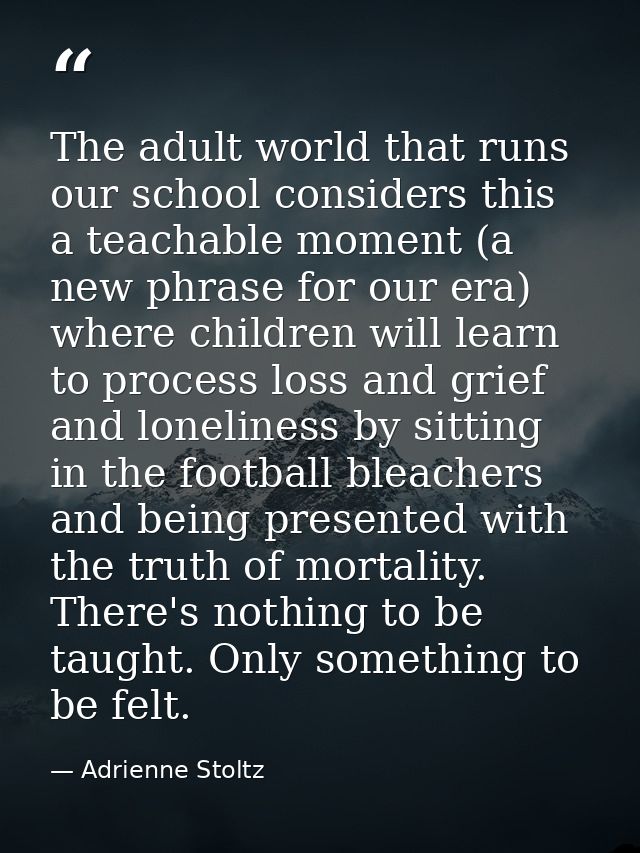 The adult world that runs our school considers this a teachable moment (a new phrase for our era) where children will le — Adrienne Stoltz