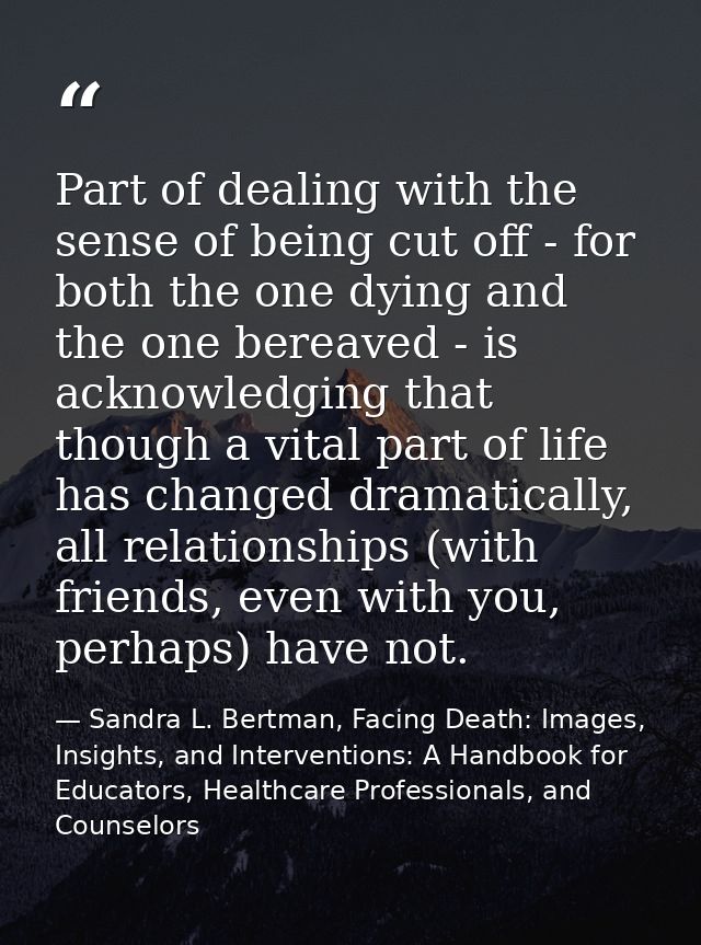 Part of dealing with the sense of being cut off - for both the one dying and the one bereaved - is acknowledging that th — Sandra L. Bertman, Facing Death: Images, Insights, and Interventions: A Handbook for Educators, Healthcare Professionals, and Counselors
