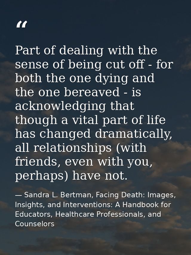 Part of dealing with the sense of being cut off - for both the one dying and the one bereaved - is acknowledging that th — Sandra L. Bertman, Facing Death: Images, Insights, and Interventions: A Handbook for Educators, Healthcare Professionals, and Counselors