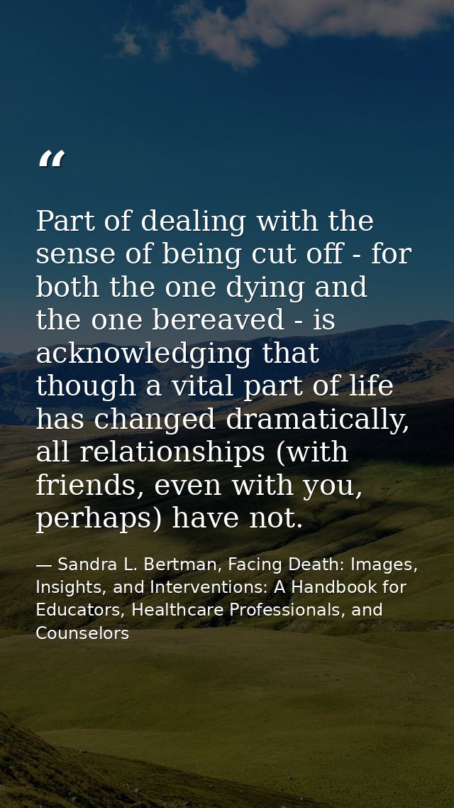 Part of dealing with the sense of being cut off - for both the one dying and the one bereaved - is acknowledging that th — Sandra L. Bertman, Facing Death: Images, Insights, and Interventions: A Handbook for Educators, Healthcare Professionals, and Counselors