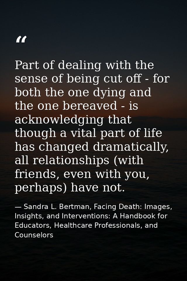 Part of dealing with the sense of being cut off - for both the one dying and the one bereaved - is acknowledging that th — Sandra L. Bertman, Facing Death: Images, Insights, and Interventions: A Handbook for Educators, Healthcare Professionals, and Counselors