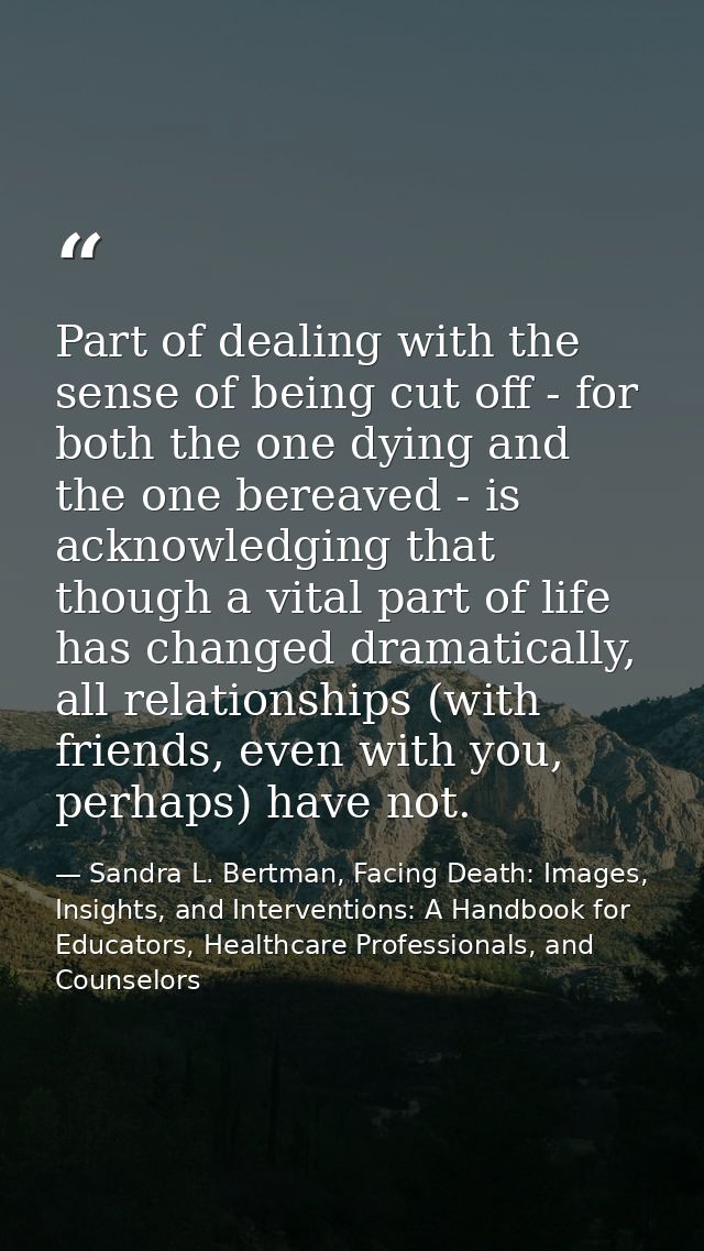 Part of dealing with the sense of being cut off - for both the one dying and the one bereaved - is acknowledging that th — Sandra L. Bertman, Facing Death: Images, Insights, and Interventions: A Handbook for Educators, Healthcare Professionals, and Counselors